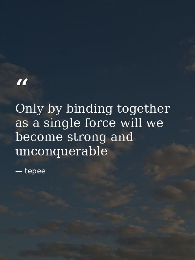 Only by binding together as a single force will we become strong and unconquerable — tepee