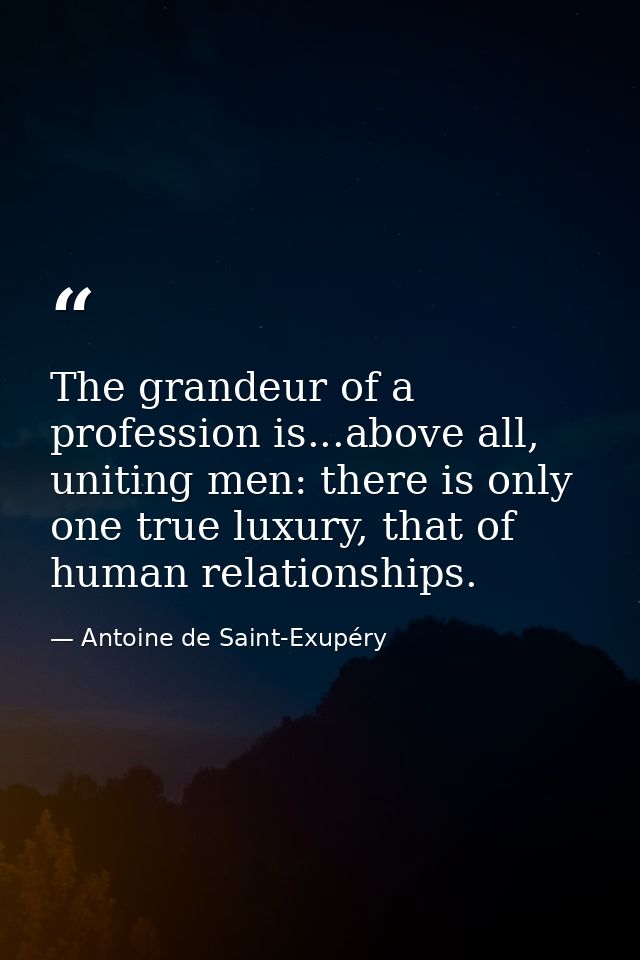 The grandeur of a profession is...above all, uniting men: there is only one true luxury, that of human relationships. — Antoine de Saint-Exupéry