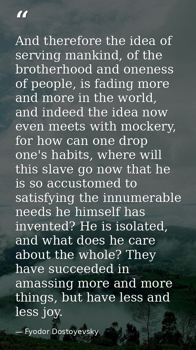 And therefore the idea of serving mankind, of the brotherhood and oneness of people, is fading more and more in the worl — Fyodor Dostoyevsky