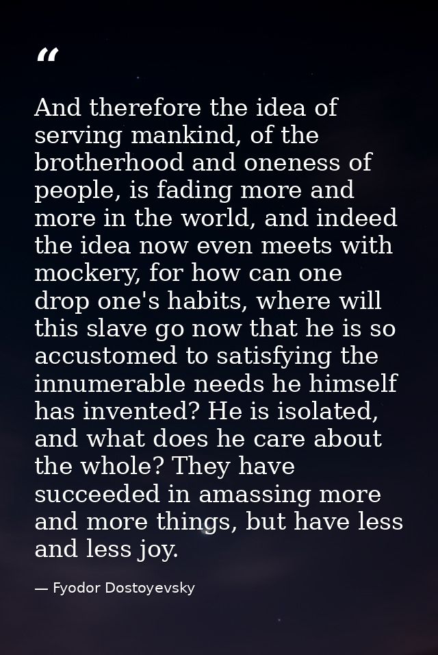 And therefore the idea of serving mankind, of the brotherhood and oneness of people, is fading more and more in the worl — Fyodor Dostoyevsky