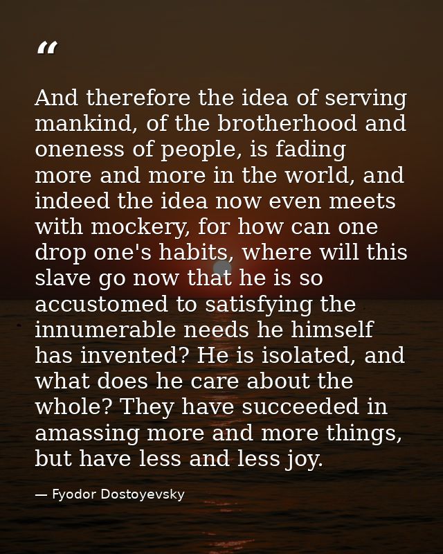 And therefore the idea of serving mankind, of the brotherhood and oneness of people, is fading more and more in the worl — Fyodor Dostoyevsky