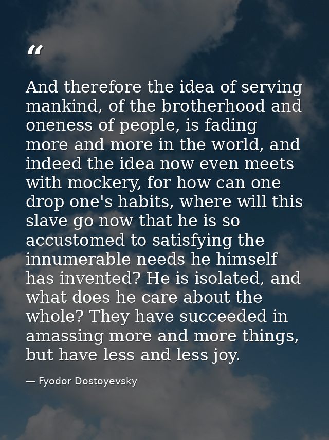 And therefore the idea of serving mankind, of the brotherhood and oneness of people, is fading more and more in the worl — Fyodor Dostoyevsky