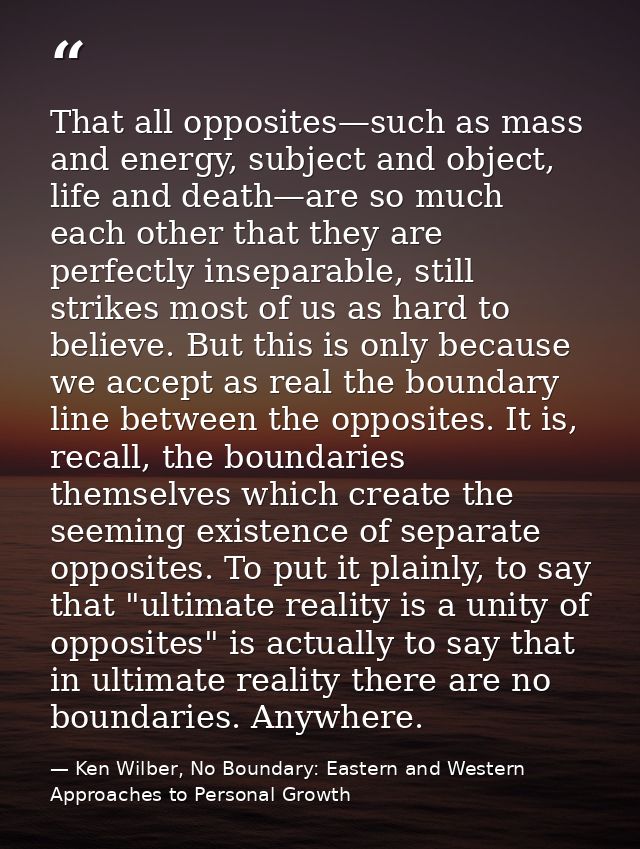 That all opposites—such as mass and energy, subject and object, life and death—are so much each other that they are perf — Ken Wilber, No Boundary: Eastern and Western Approaches to Personal Growth