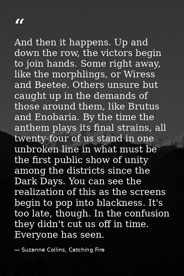And then it happens. Up and down the row, the victors begin to join hands. Some right away, like the morphlings, or Wire — Suzanne Collins, Catching Fire