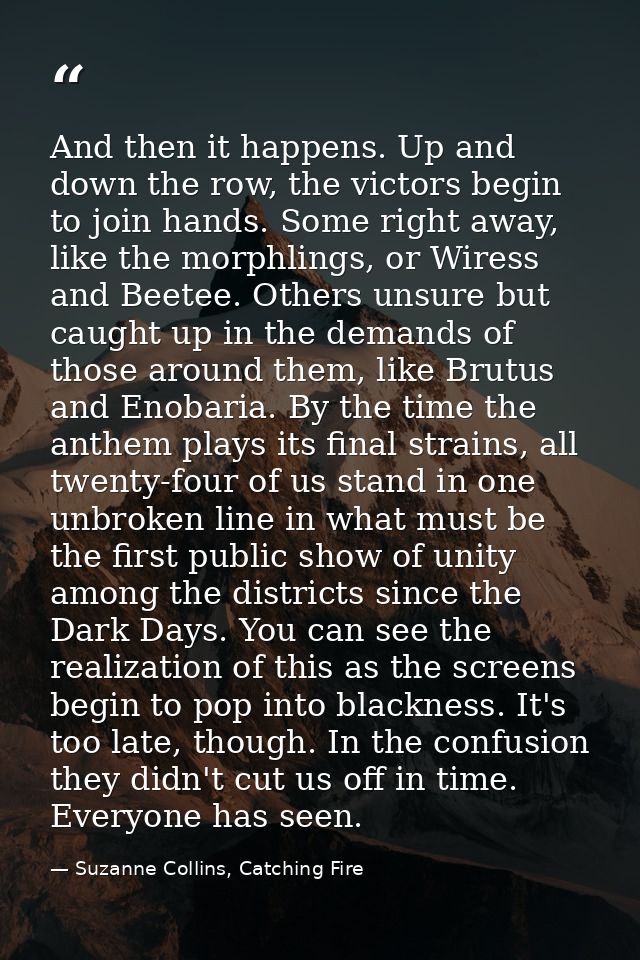And then it happens. Up and down the row, the victors begin to join hands. Some right away, like the morphlings, or Wire — Suzanne Collins, Catching Fire