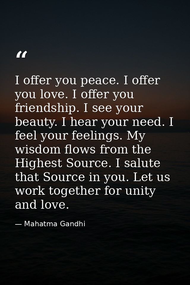 I offer you peace. I offer you love. I offer you friendship. I see your beauty. I hear your need. I feel your feelings.  — Mahatma Gandhi
