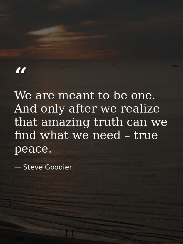 We are meant to be one. And only after we realize that amazing truth can we find what we need – true peace. — Steve Goodier