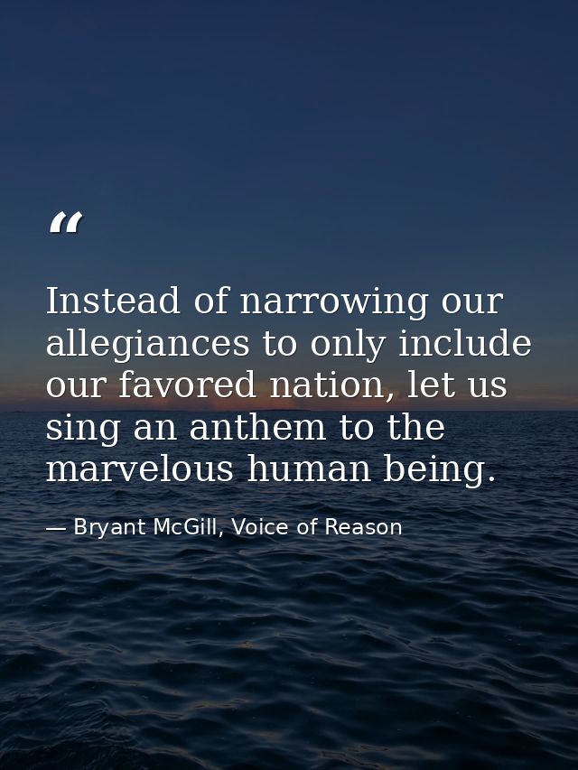 Instead of narrowing our allegiances to only include our favored nation, let us sing an anthem to the marvelous human be — Bryant McGill, Voice of Reason
