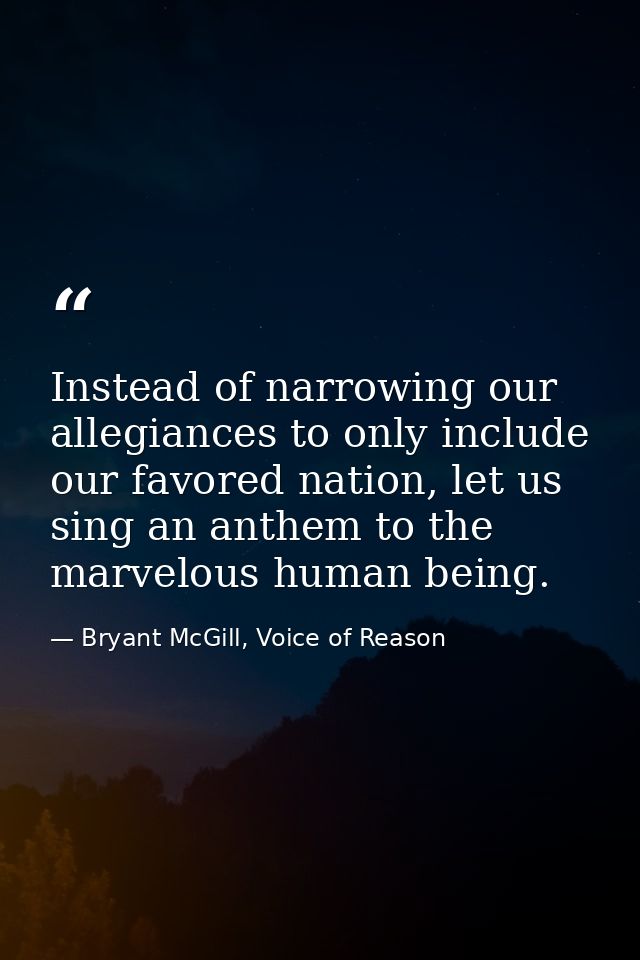 Instead of narrowing our allegiances to only include our favored nation, let us sing an anthem to the marvelous human be — Bryant McGill, Voice of Reason