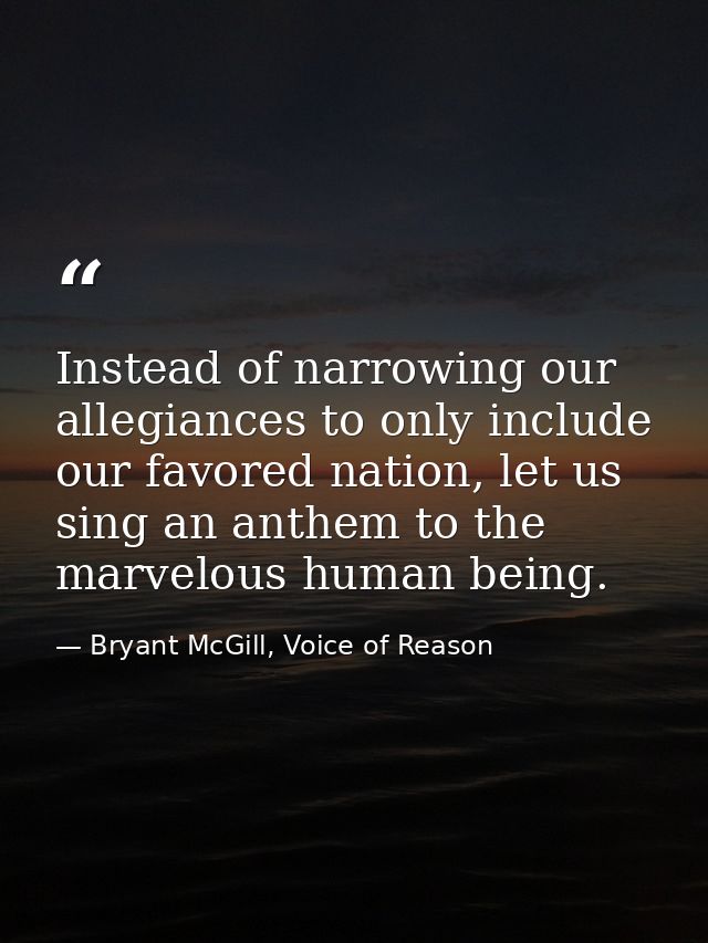 Instead of narrowing our allegiances to only include our favored nation, let us sing an anthem to the marvelous human be — Bryant McGill, Voice of Reason