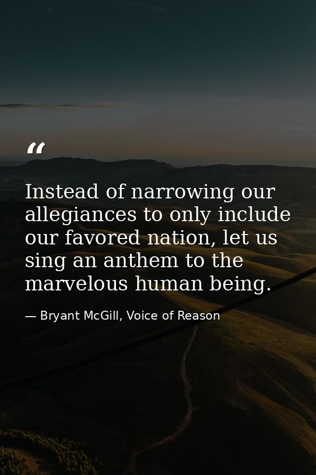 Instead of narrowing our allegiances to only include our favored nation, let us sing an anthem to the marvelous human be — Bryant McGill, Voice of Reason