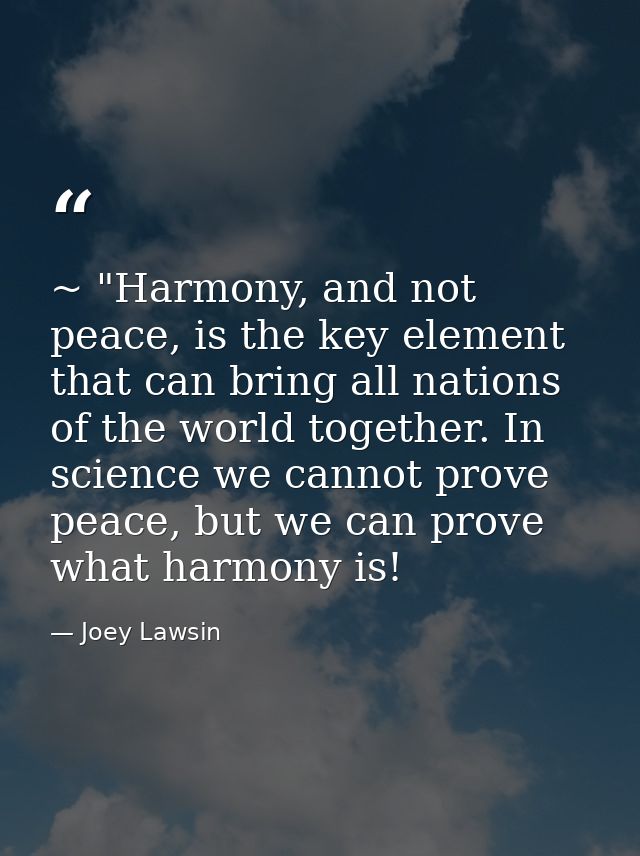~ "Harmony, and not peace, is the key element that can bring all nations of the world together. In science we cannot pro — Joey Lawsin