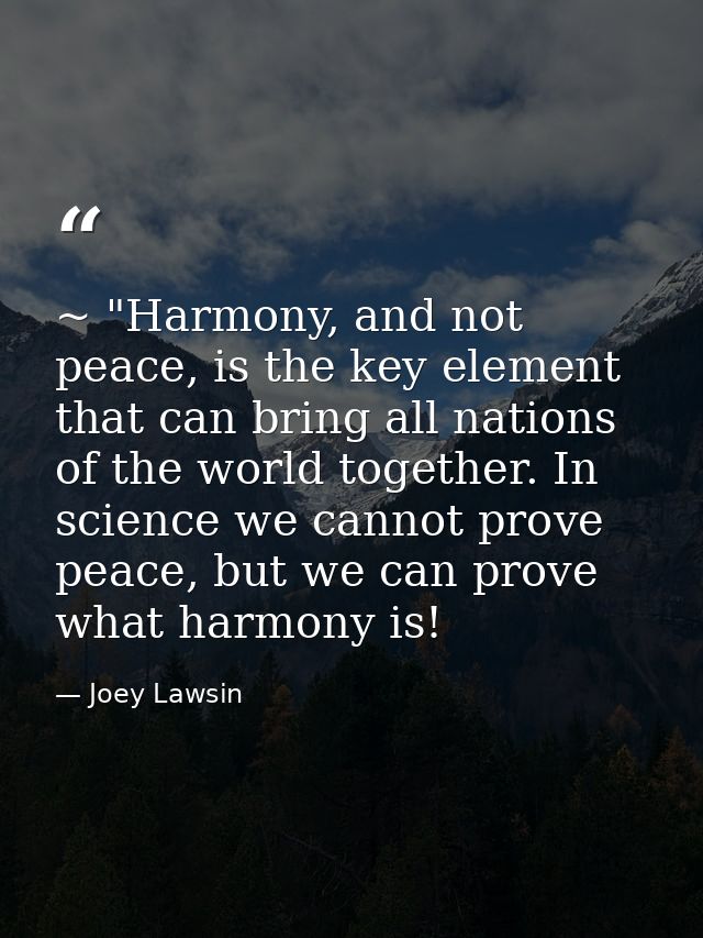 ~ "Harmony, and not peace, is the key element that can bring all nations of the world together. In science we cannot pro — Joey Lawsin