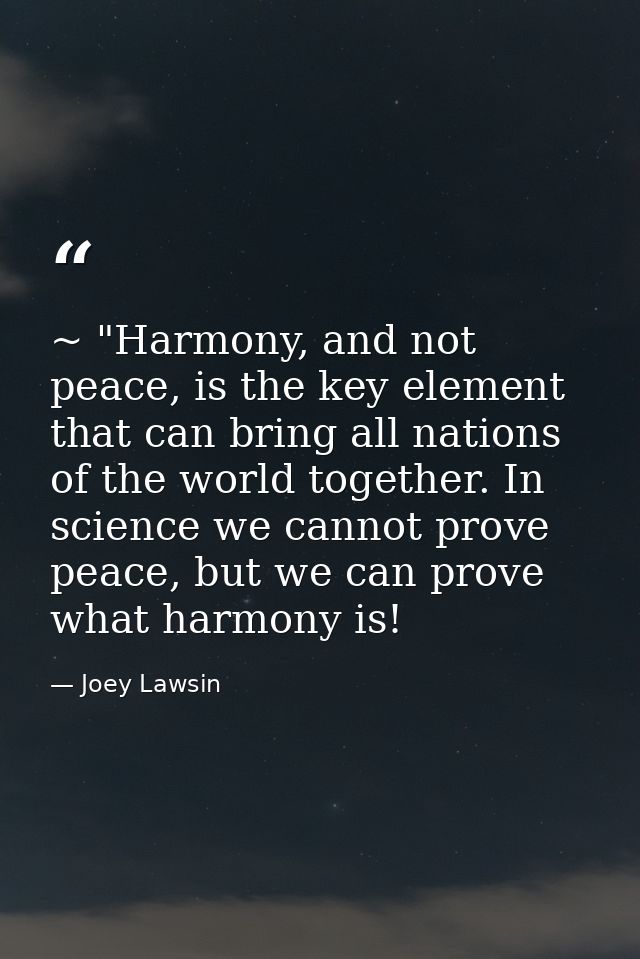~ "Harmony, and not peace, is the key element that can bring all nations of the world together. In science we cannot pro — Joey Lawsin