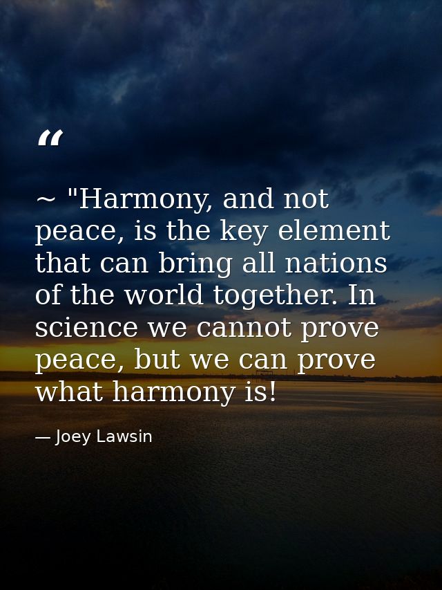 ~ "Harmony, and not peace, is the key element that can bring all nations of the world together. In science we cannot pro — Joey Lawsin