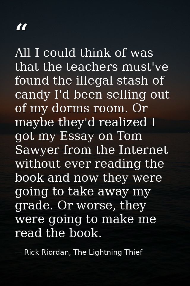 All I could think of was that the teachers must've found the illegal stash of candy I'd been selling out of my dorms roo — Rick Riordan, The Lightning Thief