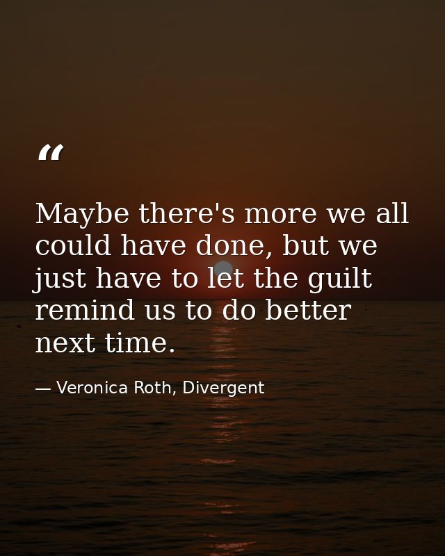 Maybe there's more we all could have done, but we just have to let the guilt remind us to do better next time. — Veronica Roth, Divergent