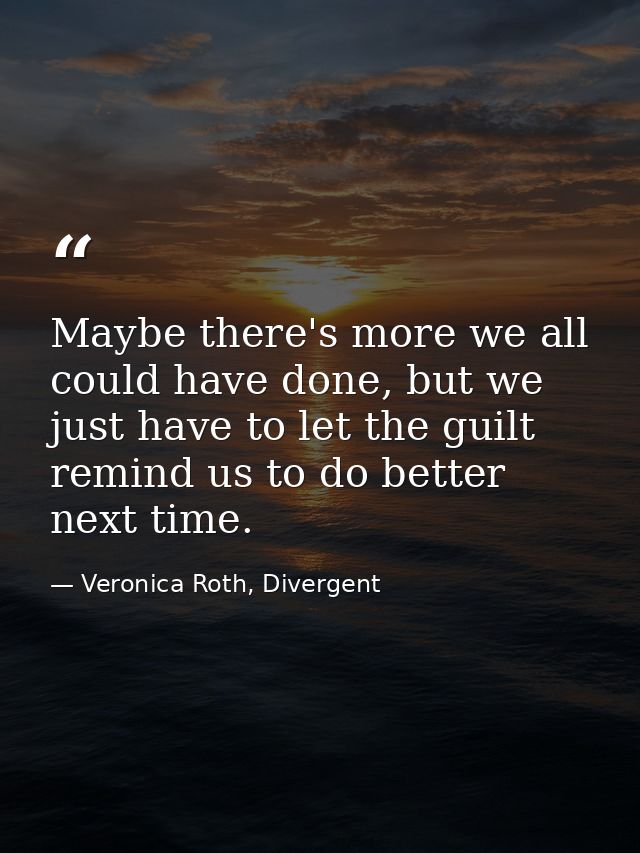 Maybe there's more we all could have done, but we just have to let the guilt remind us to do better next time. — Veronica Roth, Divergent