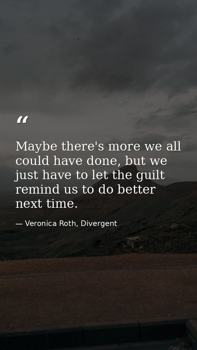 Maybe there's more we all could have done, but we just have to let the guilt remind us to do better next time. — Veronica Roth, Divergent