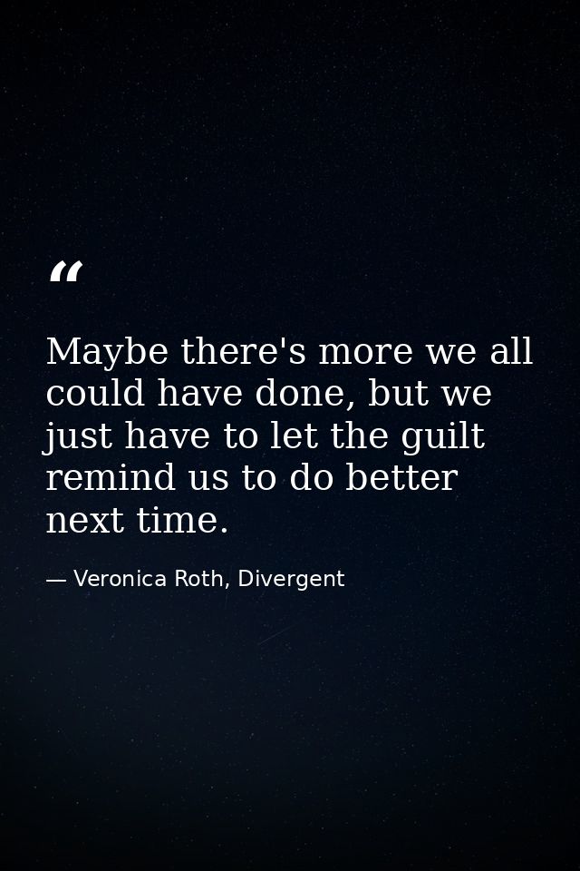 Maybe there's more we all could have done, but we just have to let the guilt remind us to do better next time. — Veronica Roth, Divergent