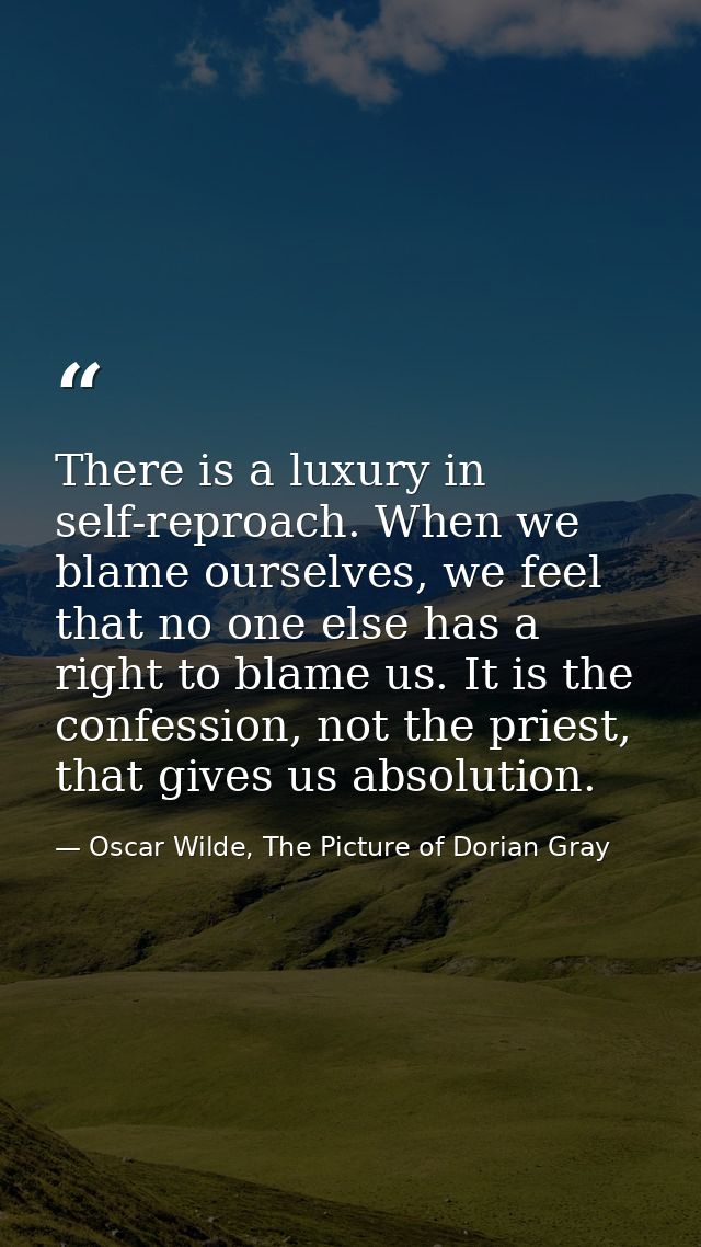 There is a luxury in self-reproach. When we blame ourselves, we feel that no one else has a right to blame us. It is the — Oscar Wilde, The Picture of Dorian Gray