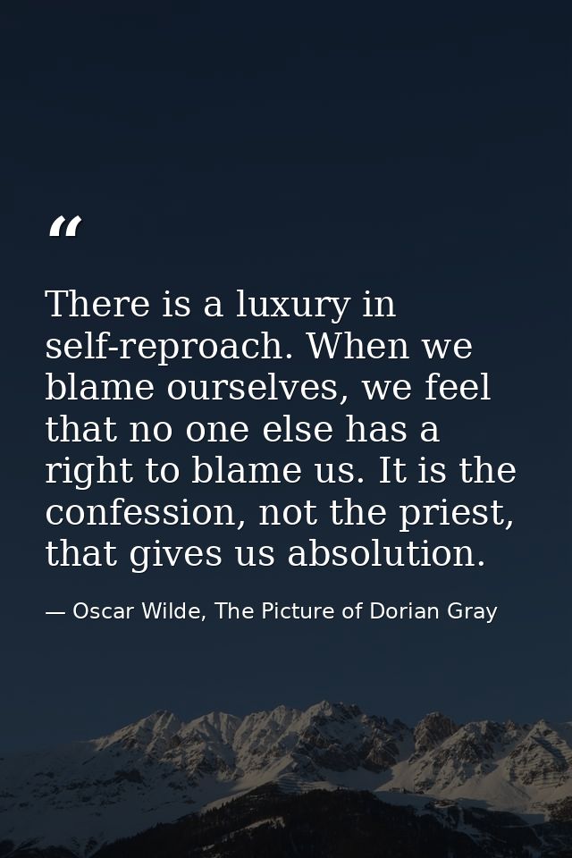 There is a luxury in self-reproach. When we blame ourselves, we feel that no one else has a right to blame us. It is the — Oscar Wilde, The Picture of Dorian Gray