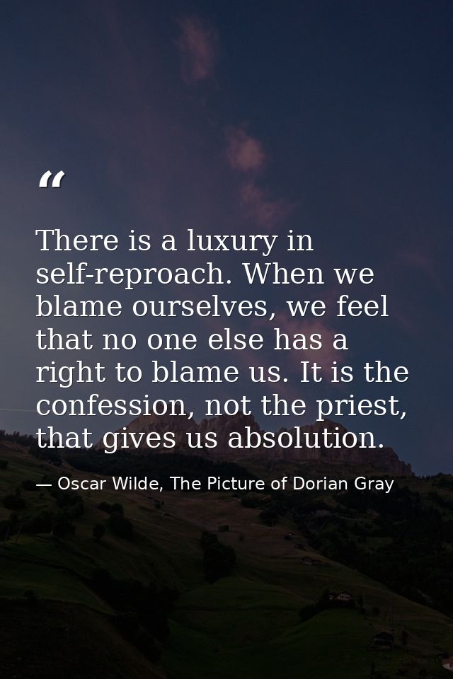 There is a luxury in self-reproach. When we blame ourselves, we feel that no one else has a right to blame us. It is the — Oscar Wilde, The Picture of Dorian Gray