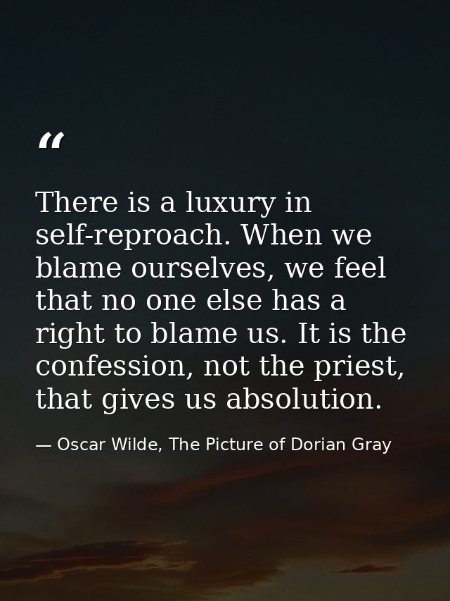 There is a luxury in self-reproach. When we blame ourselves, we feel that no one else has a right to blame us. It is the — Oscar Wilde, The Picture of Dorian Gray