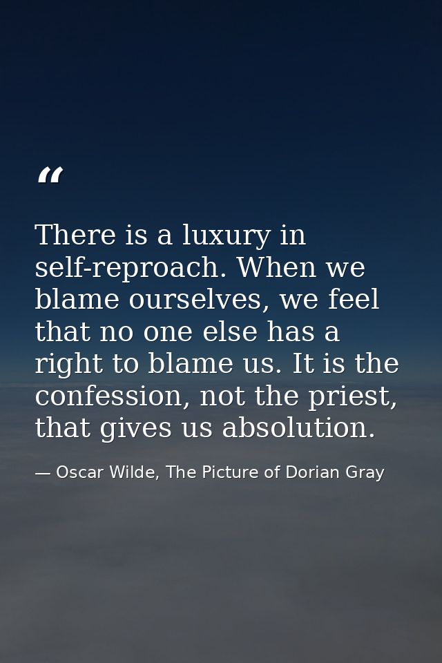 There is a luxury in self-reproach. When we blame ourselves, we feel that no one else has a right to blame us. It is the — Oscar Wilde, The Picture of Dorian Gray