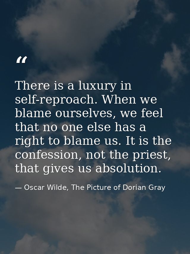 There is a luxury in self-reproach. When we blame ourselves, we feel that no one else has a right to blame us. It is the — Oscar Wilde, The Picture of Dorian Gray