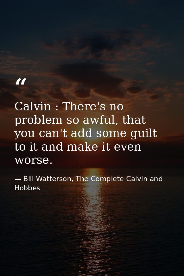 Calvin : There's no problem so awful, that you can't add some guilt to it and make it even worse. — Bill Watterson, The Complete Calvin and Hobbes