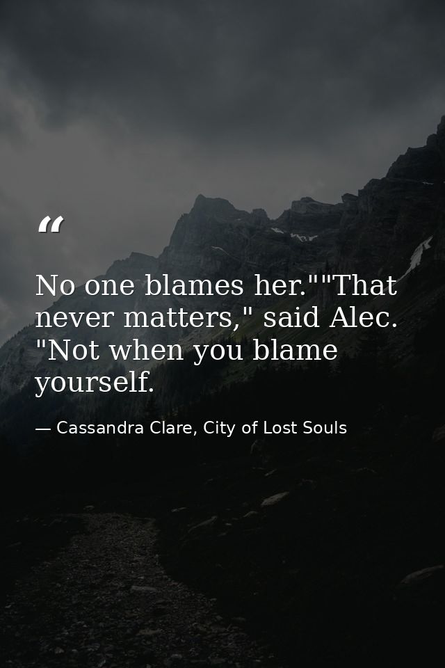 No one blames her.""That never matters," said Alec. "Not when you blame yourself. — Cassandra Clare, City of Lost Souls