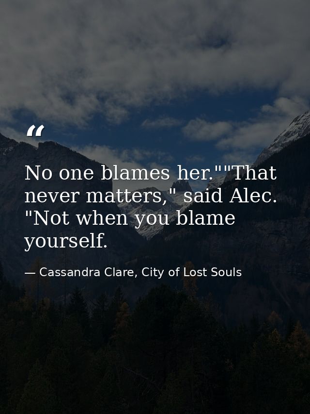 No one blames her.""That never matters," said Alec. "Not when you blame yourself. — Cassandra Clare, City of Lost Souls