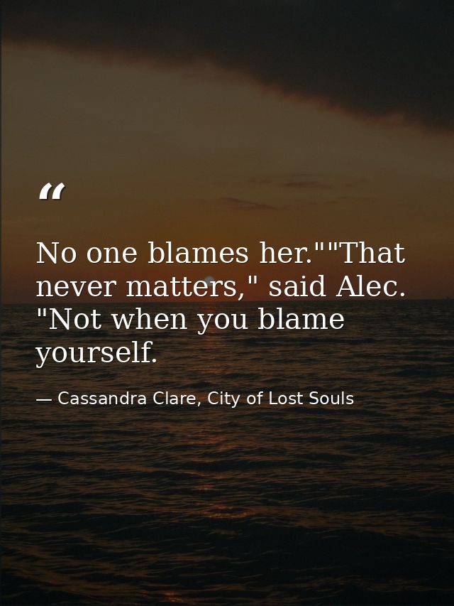 No one blames her.""That never matters," said Alec. "Not when you blame yourself. — Cassandra Clare, City of Lost Souls