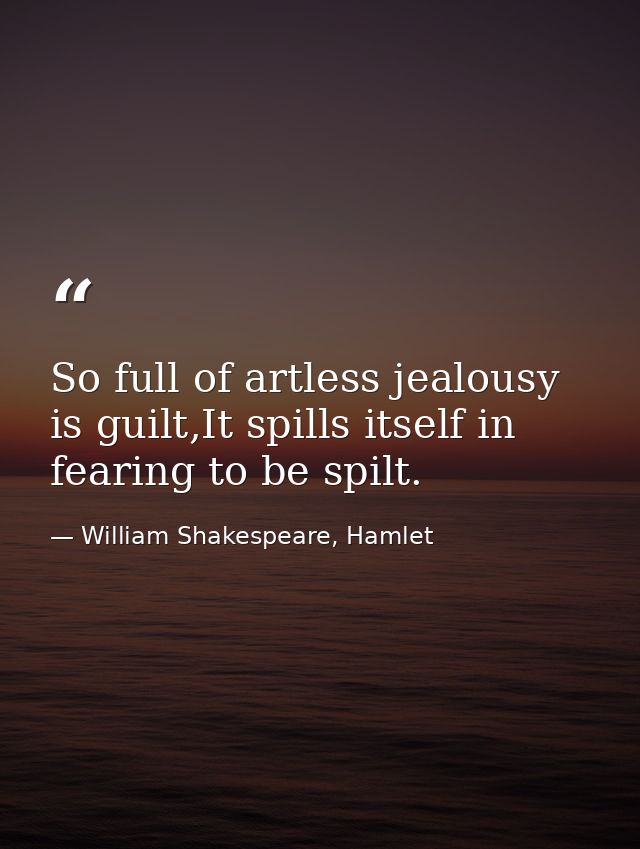 So full of artless jealousy is guilt,It spills itself in fearing to be spilt. — William Shakespeare, Hamlet