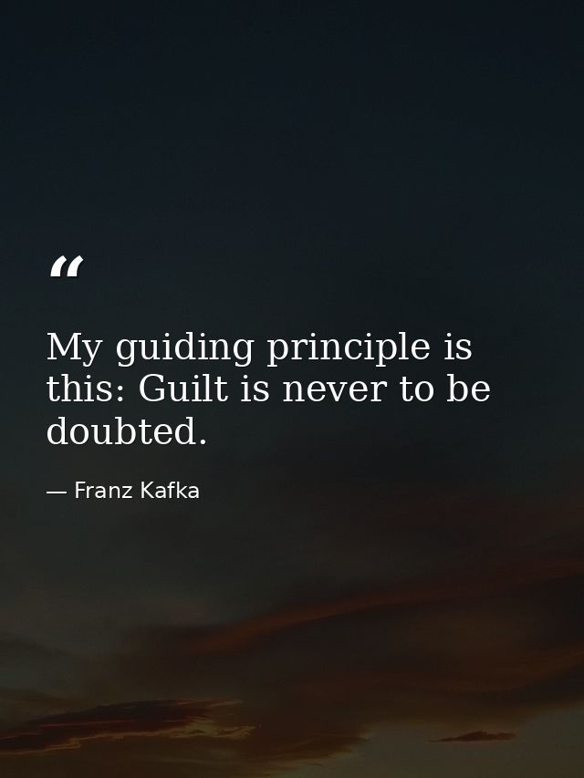 My guiding principle is this: Guilt is never to be doubted. — Franz Kafka