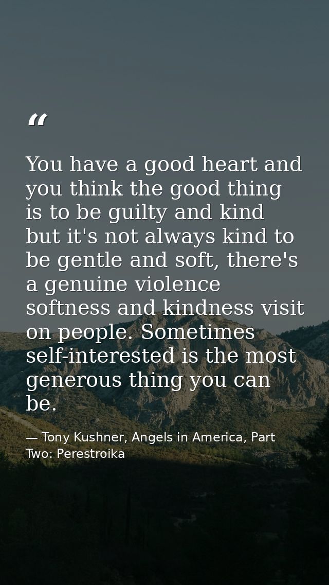You have a good heart and you think the good thing is to be guilty and kind but it's not always kind to be gentle and so — Tony Kushner, Angels in America, Part Two: Perestroika