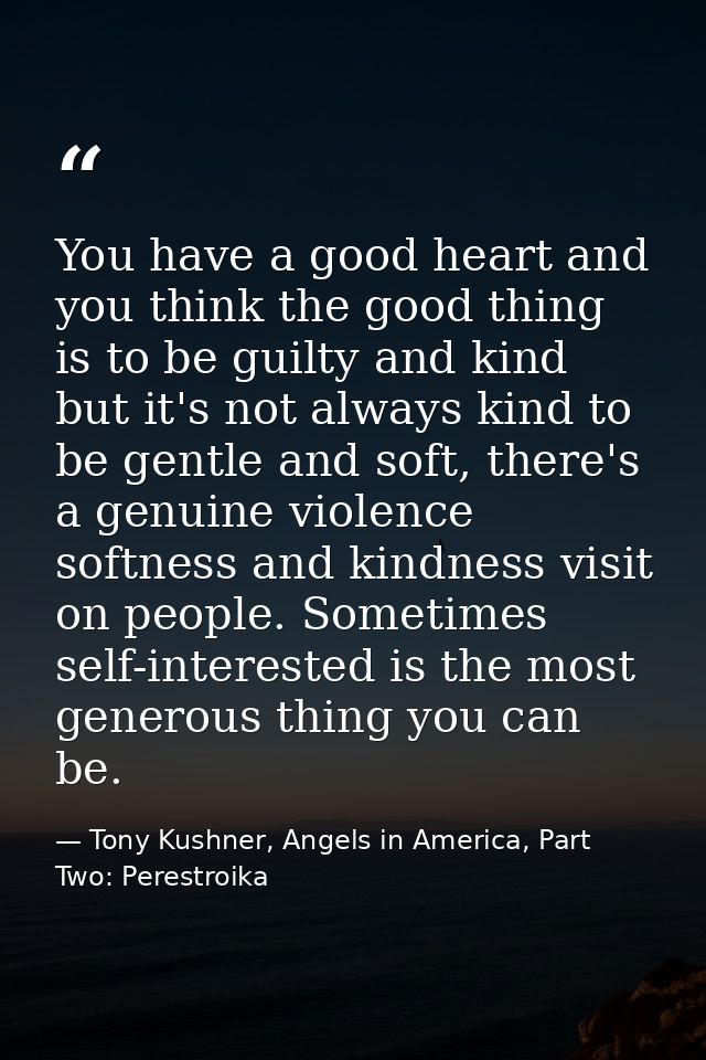 You have a good heart and you think the good thing is to be guilty and kind but it's not always kind to be gentle and so — Tony Kushner, Angels in America, Part Two: Perestroika