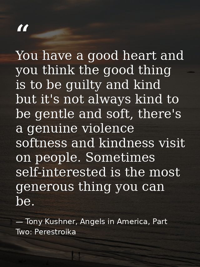 You have a good heart and you think the good thing is to be guilty and kind but it's not always kind to be gentle and so — Tony Kushner, Angels in America, Part Two: Perestroika
