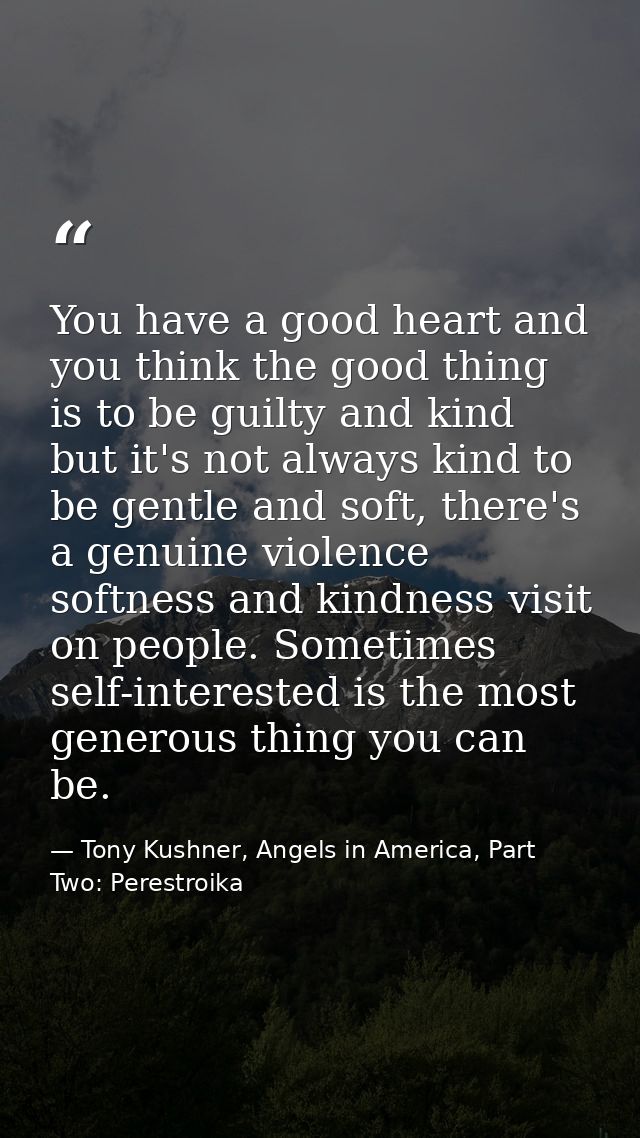 You have a good heart and you think the good thing is to be guilty and kind but it's not always kind to be gentle and so — Tony Kushner, Angels in America, Part Two: Perestroika