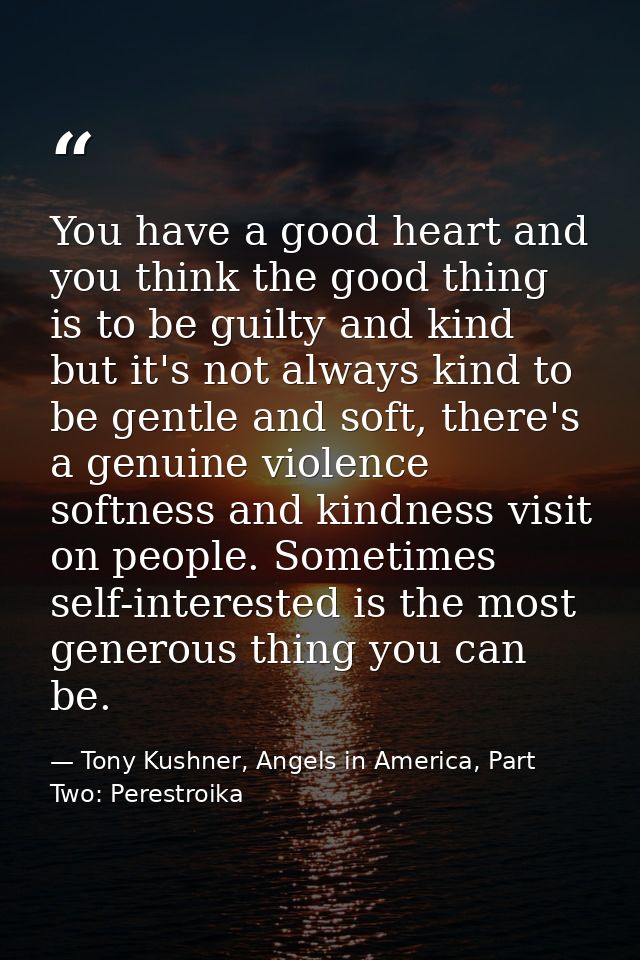 You have a good heart and you think the good thing is to be guilty and kind but it's not always kind to be gentle and so — Tony Kushner, Angels in America, Part Two: Perestroika