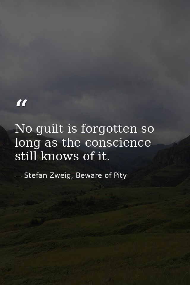 No guilt is forgotten so long as the conscience still knows of it. — Stefan Zweig, Beware of Pity