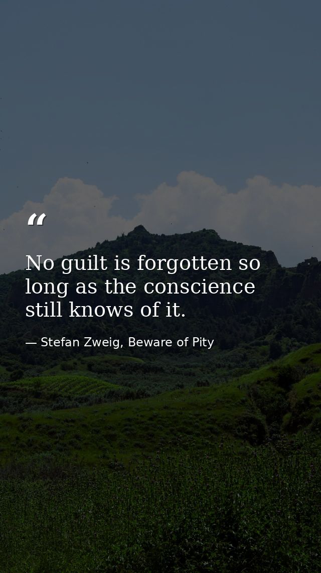 No guilt is forgotten so long as the conscience still knows of it. — Stefan Zweig, Beware of Pity