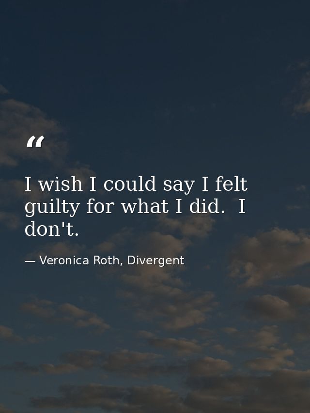 I wish I could say I felt guilty for what I did.  I don't. — Veronica Roth, Divergent