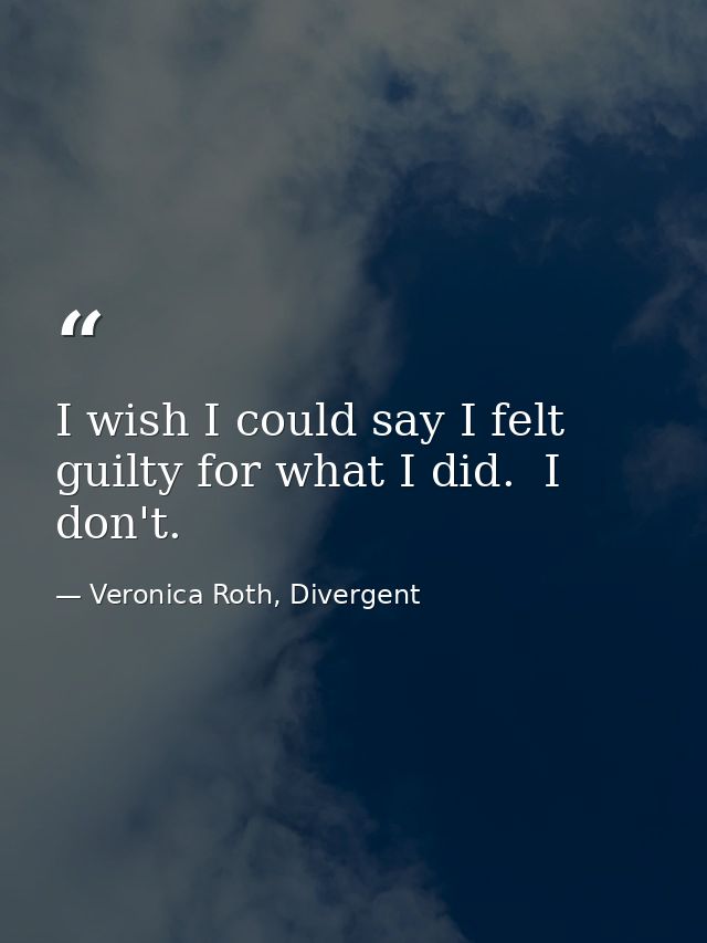I wish I could say I felt guilty for what I did.  I don't. — Veronica Roth, Divergent