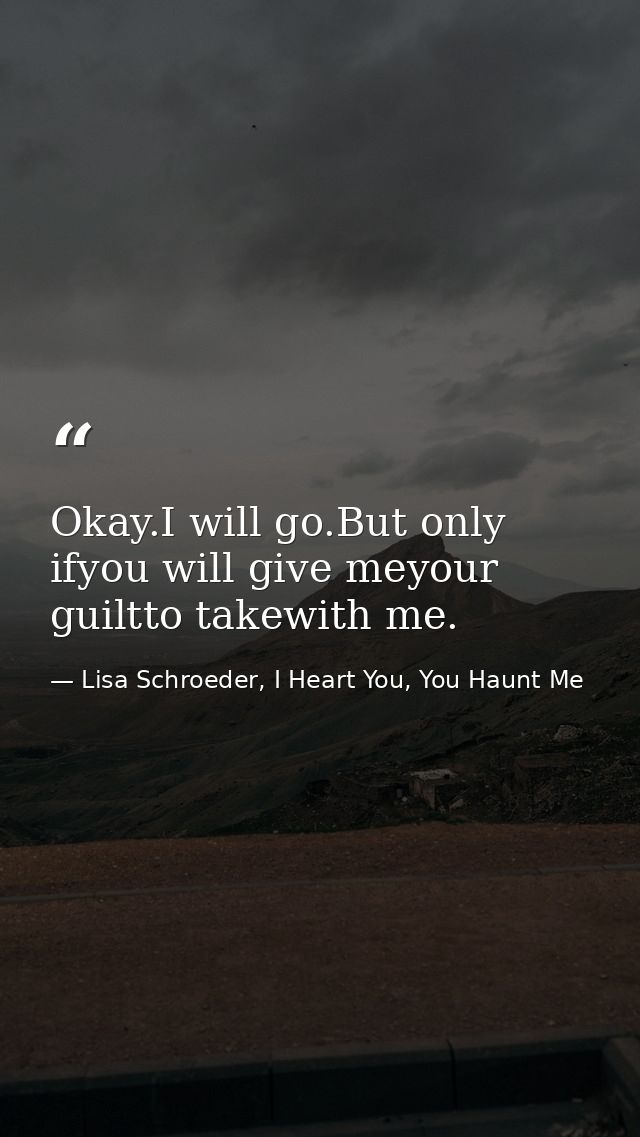 Okay.I will go.But only ifyou will give meyour guiltto takewith me. — Lisa Schroeder, I Heart You, You Haunt Me