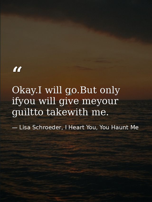 Okay.I will go.But only ifyou will give meyour guiltto takewith me. — Lisa Schroeder, I Heart You, You Haunt Me