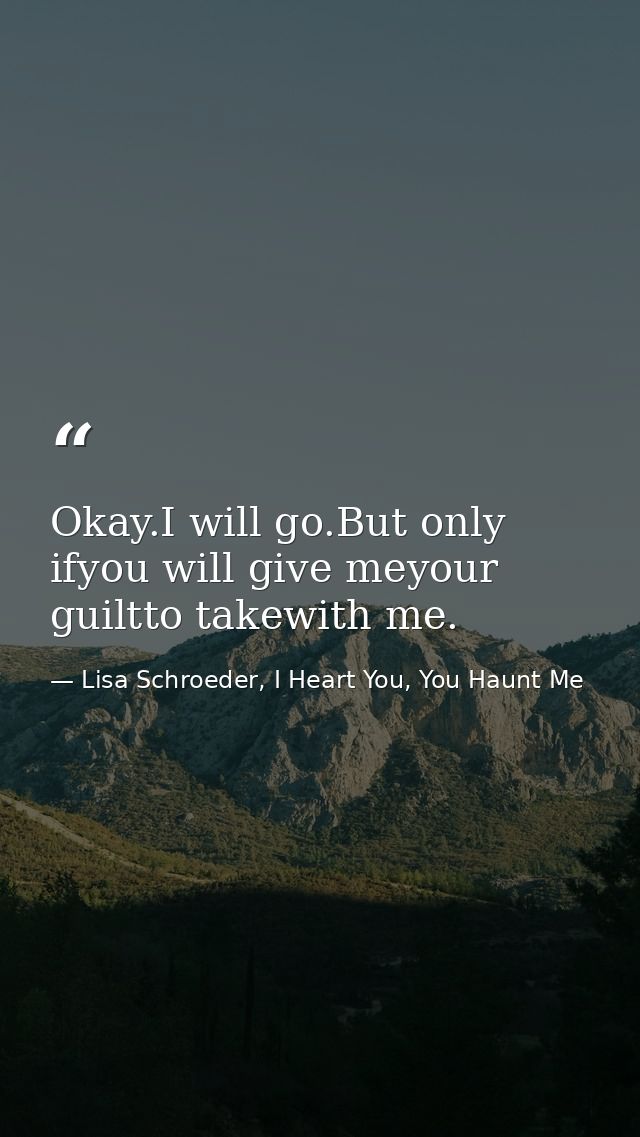 Okay.I will go.But only ifyou will give meyour guiltto takewith me. — Lisa Schroeder, I Heart You, You Haunt Me