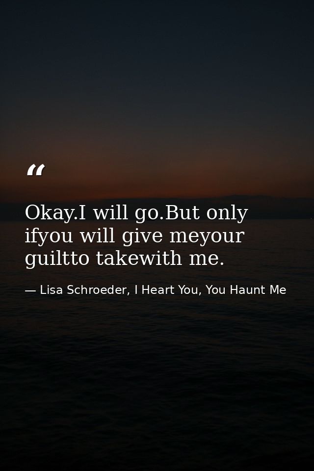 Okay.I will go.But only ifyou will give meyour guiltto takewith me. — Lisa Schroeder, I Heart You, You Haunt Me