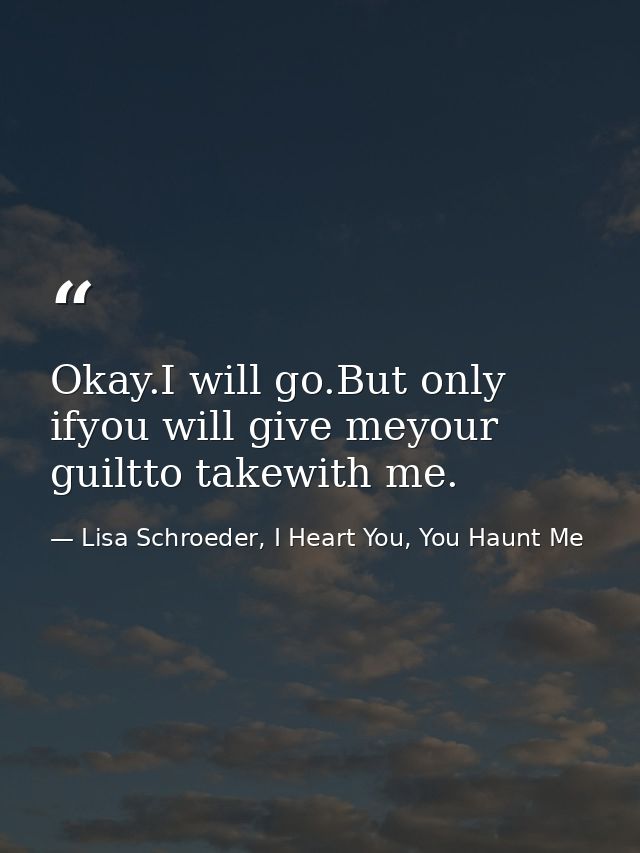 Okay.I will go.But only ifyou will give meyour guiltto takewith me. — Lisa Schroeder, I Heart You, You Haunt Me
